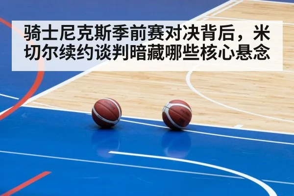 骑士尼克斯季前赛对决背后，米切尔续约谈判暗藏哪些核心悬念