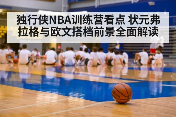 独行侠NBA训练营看点 状元弗拉格与欧文搭档前景全面解读