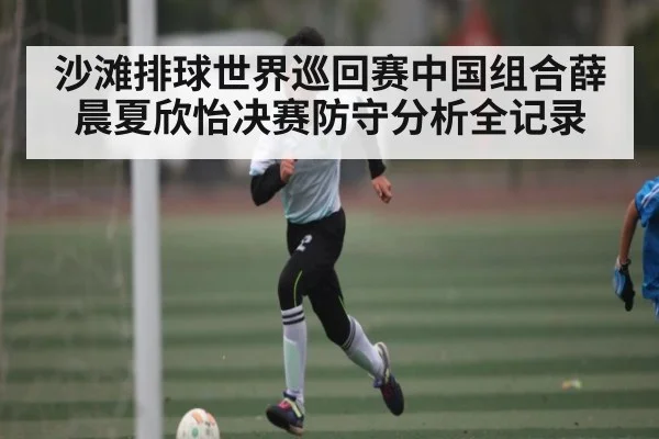 沙滩排球世界巡回赛中国组合薛晨夏欣怡决赛防守分析全记录