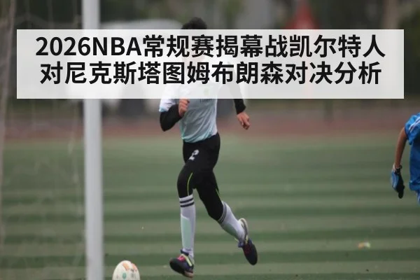 2026NBA常规赛揭幕战凯尔特人对尼克斯塔图姆布朗森对决分析