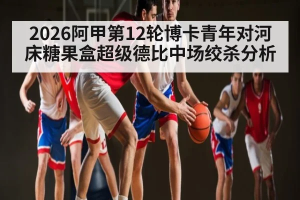 2026阿甲第12轮博卡青年对河床糖果盒超级德比中场绞杀分析
