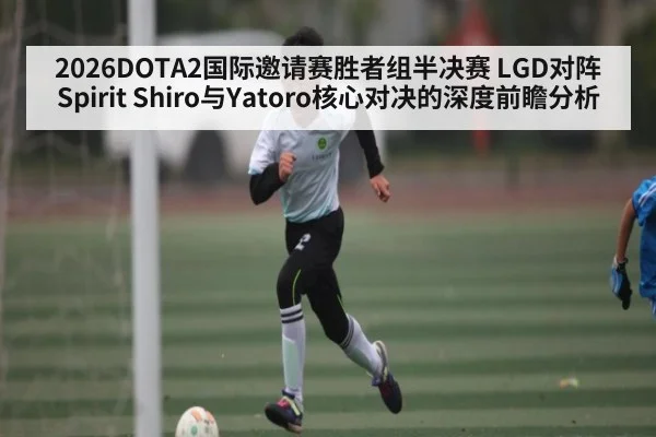 2026DOTA2国际邀请赛胜者组半决赛 LGD对阵Spirit Shiro与Yatoro核心对决的深度前瞻分析