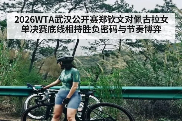 2026WTA武汉公开赛郑钦文对佩古拉女单决赛底线相持胜负密码与节奏博弈