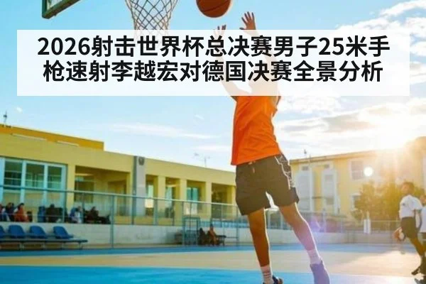 2026射击世界杯总决赛男子25米手枪速射李越宏对德国决赛全景分析