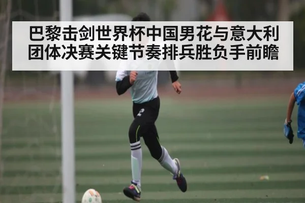 巴黎击剑世界杯中国男花与意大利团体决赛关键节奏排兵胜负手前瞻