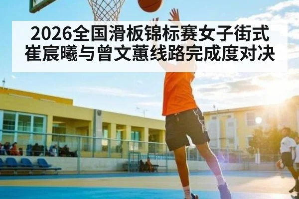 2026全国滑板锦标赛女子街式崔宸曦与曾文蕙线路完成度对决